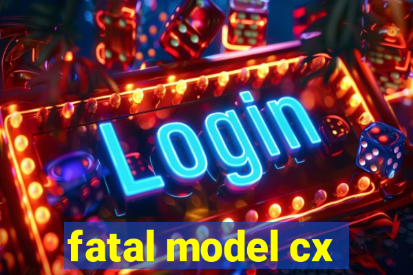 fatal model cx